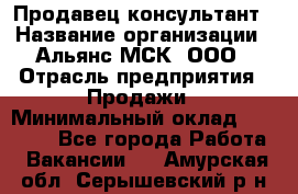 Продавец-консультант › Название организации ­ Альянс-МСК, ООО › Отрасль предприятия ­ Продажи › Минимальный оклад ­ 25 000 - Все города Работа » Вакансии   . Амурская обл.,Серышевский р-н